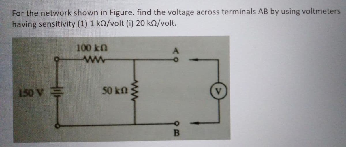 For the network shown in Figure. find the voltage across terminals AB by using voltmeters
having sensitivity (1) 1 kn/volt (i) 20 kn/volt.
150 V
100 kn
www
50 kn
ww
B