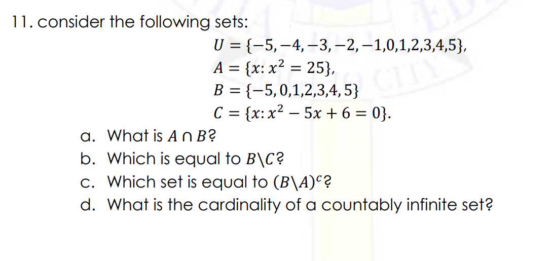11. consider the following sets:
U = {-5,–4,–3, – 2, –1,0,1,2,3,4,5},
A = {x: x² = 25},
B = {-5,0,1,2,3,4, 5}
C = {x:x² – 5x + 6 = 0}.
a. What is A O B?
b. Which is equal to B\C?
c. Which set is equal to (B\A)°?
d. What is the cardinality of a countably infinite set?
