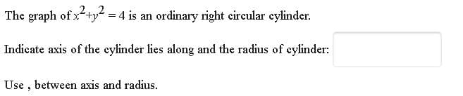 The graph of x+y = 4 is an ordinary right eireular eylinder.
Indicate axis of the eylinder lies along and the radius of eylinder:
Use , between axis and radius.
