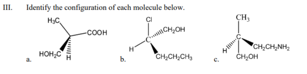 III.
Identify the configuration of each molecule below.
H3C
CI
CH3
СООН
l\CH2OH
HOH2C
CH2CH,NH2
ČHĄOH
CH2CH2CH3
a.
b.
C.
