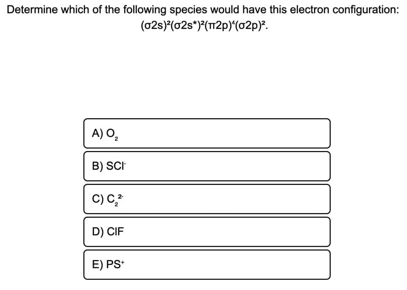 Determine which of the following species would have this electron configuration:
(02s)(02s*)(T12p)(02p)?.
A) O,
B) SCI
C) C,?
D) CIF
E) PS*
