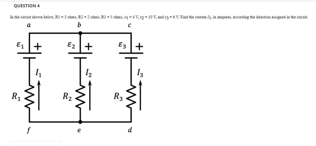 QUESTION 4
In the circuit shown below, R1 = 3 ohms, R2 = 2 ohms, R3 = 5 ohms, 1 = 4 V, 2 = 10 V, and 83 = 6 V. Find the current I1, in amperes, according the direction assigned in the circuit.
b
a
C
E1 +
+
3\+
1₁
12
13
R₁
E2
R₂
R3
d