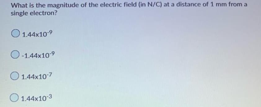 What is the magnitude of the electric field (in N/C) at a distance of 1 mm from a
single electron?
1.44x10-⁹
-1.44x10-⁹
1.44x10-7
1.44x10-3