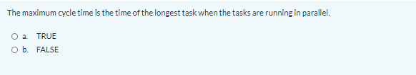 The maximum cycle time is the time of the longest task when the tasks are running in parallel.
Oa.
TRUE
O b. FALSE
