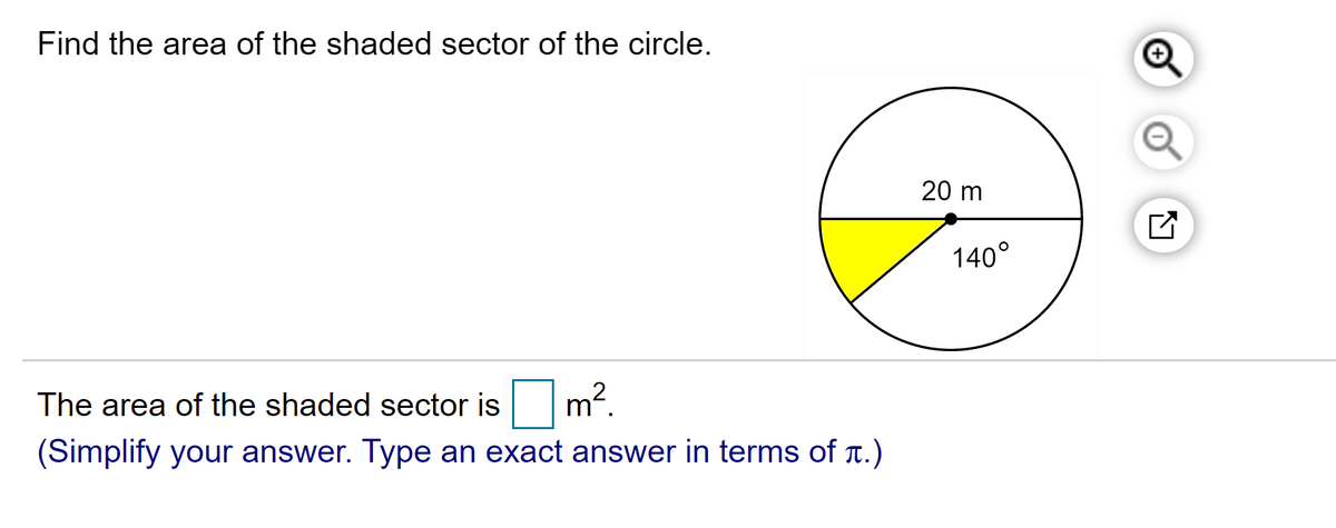 Find the area of the shaded sector of the circle.
20 m
140°
The area of the shaded sector is
m?
(Simplify your answer. Type an exact answer in terms of r.)

