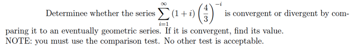 ()
4
is convergent or divergent by com-
Determinee whether the series > (1+i)
3
i=1
paring it to an eventually geometric series. If it is convergent, find its value.
NOTE: you must use the comparison test. No other test is acceptable.
