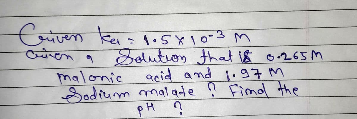 Criven ka = 1.5x 10-3 M
tea
ainen a
Solution that is 0.265M
acid and 1.97M
malonic
Sodium malade ? Find the
PH ?