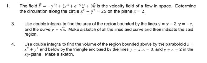 The field F = -y³i + (x³ + e=y)j + 0k is the velocity field of a flow in space. Determine
the circulation along the circle x² + y² = 25 on the plane z = 2.
