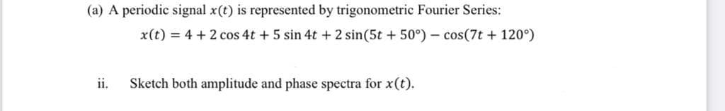 (a) A periodic signal x(t) is represented by trigonometric Fourier Series:
x(t) = 4 + 2 cos 4t + 5 sin 4t + 2 sin(5t + 50°)- cos(7t + 120°)
ii.
Sketch both amplitude and phase spectra for x(t).
