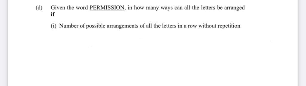 (d)
Given the word PERMISSION, in how many ways can all the letters be arranged
if
(i) Number of possible arrangements of all the letters in a row without repetition
