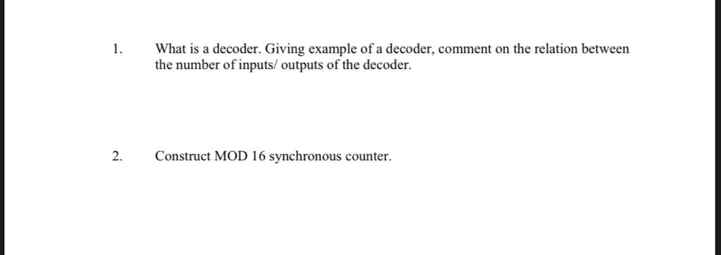 What is a decoder. Giving example of a decoder, comment on the relation between
the number of inputs/ outputs of the decoder.
1.
2.
Construct MOD 16 synchronous counter.
