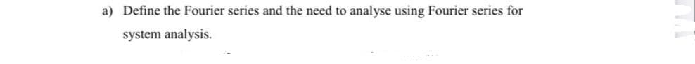 a) Define the Fourier series and the need to analyse using Fourier series for
system analysis.
