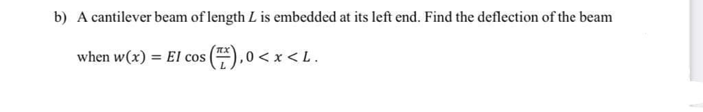 b) A cantilever beam of length L is embedded at its left end. Find the deflection of the beam
when w(x)
#),0< x < L.
= El cos
