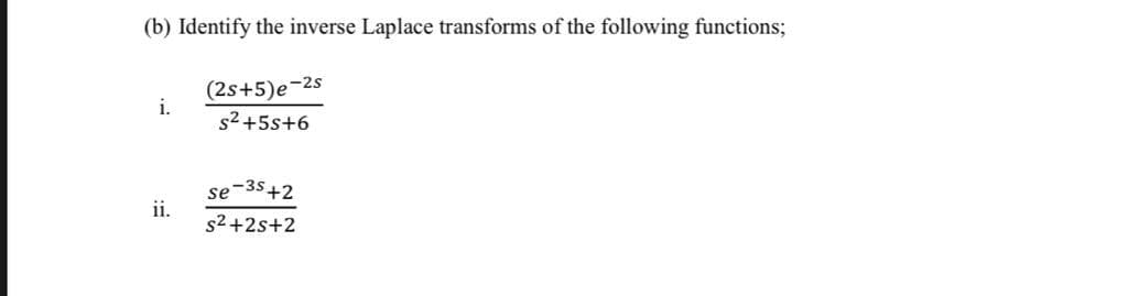 (b) Identify the inverse Laplace transforms of the following functions;
(2s+5)e-2s
i.
s2 +5s+6
se-3s+2
ii.
s2 +2s+2
