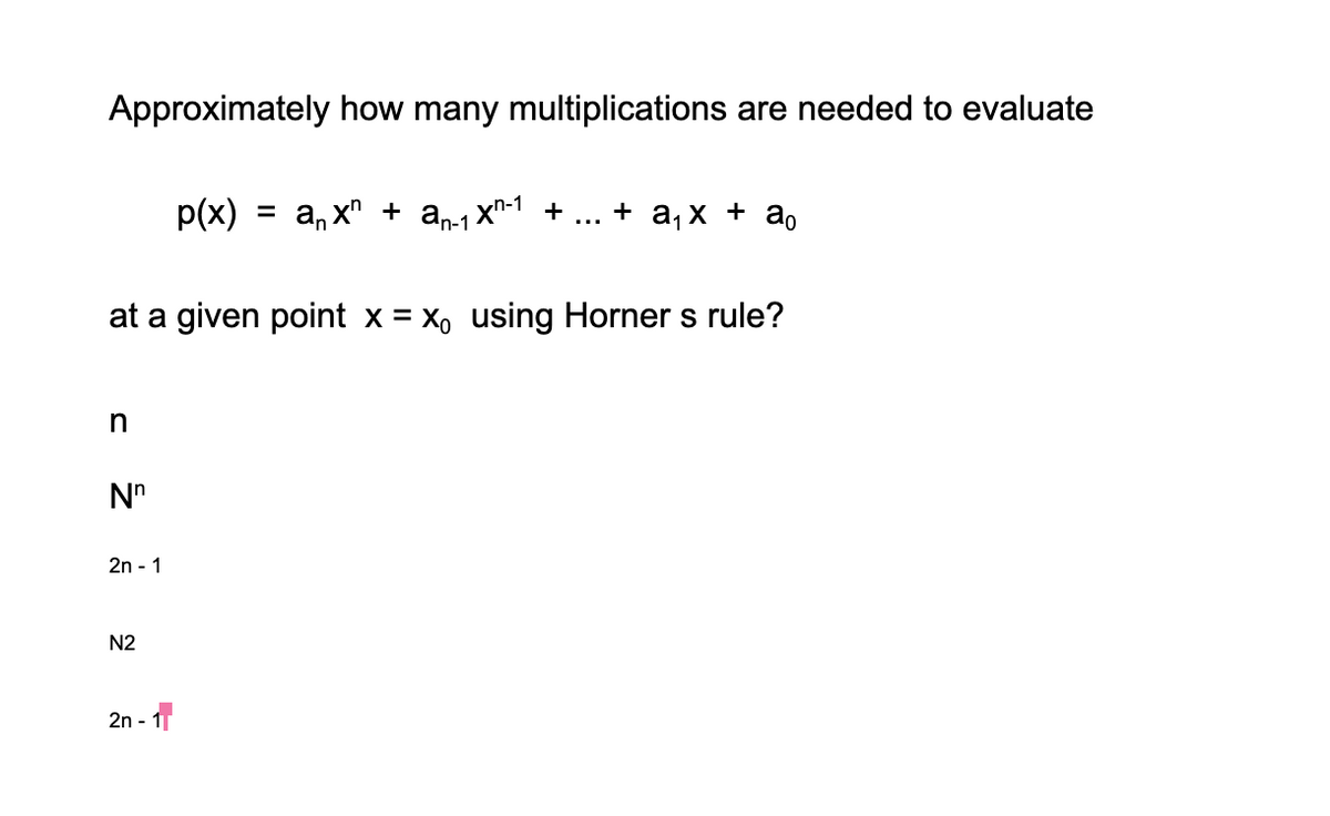 Approximately how many multiplications are needed to evaluate
p(x)
an x" + an1x^-1
+ ax + а,
+
at a given point x = X, using Horner s rule?
N"
2n - 1
N2
2n - 1
