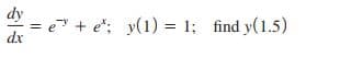 dy
=e + e; y(1) = 1; find y(1.5)
dx
