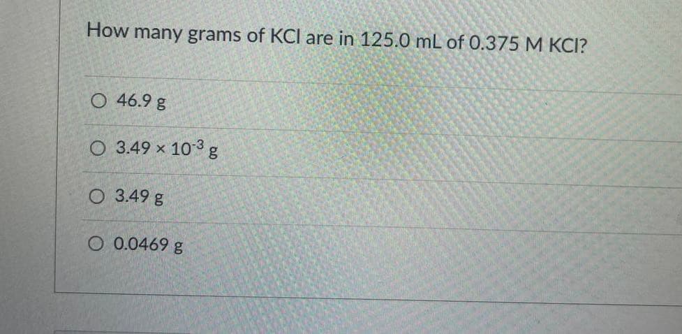 How many grams of KCI are in 125.0 mL of 0.375 M KCI?
O 46.9 g
O 3.49 x 103 g
O 3.49 g
O 0.0469 g
