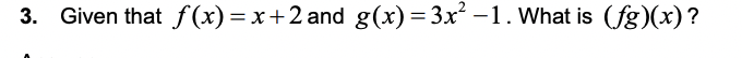 3. Given that f (x) = x+2 and g(x)=3x² –1. What is (fg)(x)?
%3D
