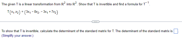 The given T is a linear transformation from R² into R². Show that T is invertible and find a formula for T¹
T(x₁,x2) = (3x₁ - 8x2, -3x₁ + 7x₂)
To show that T is invertible, calculate the determinant of the standard matrix for T. The determinant of the standard matrix is
(Simplify your answer.)