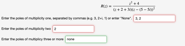z? + 4
R(z)
(z + 2 + 3i)(z – (5 – 5i))?
Enter the poles of multiplicity one, separated by commas (e.g. 3, 2+i, 1) or enter "None". 3, 2
Enter the poles of multiplicity two 2
Enter the poles of multiplicy three or more
none
