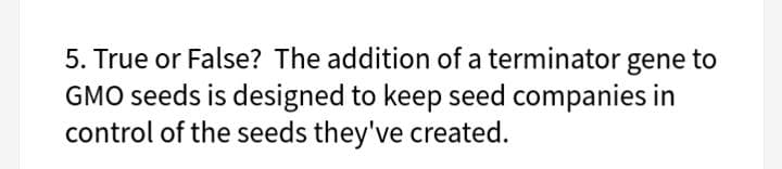 5. True or False? The addition of a terminator gene to
GMO seeds is designed to keep seed companies in
control of the seeds they've created.
