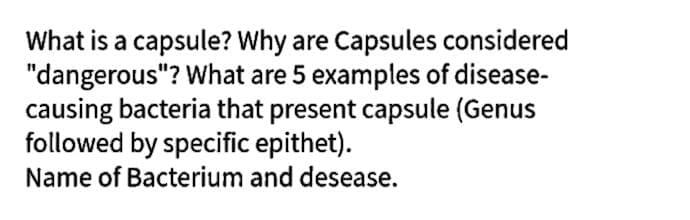 What is a capsule? Why are Capsules considered
"dangerous"? What are 5 examples of disease-
causing bacteria that present capsule (Genus
followed by specific epithet).
Name of Bacterium and desease.
