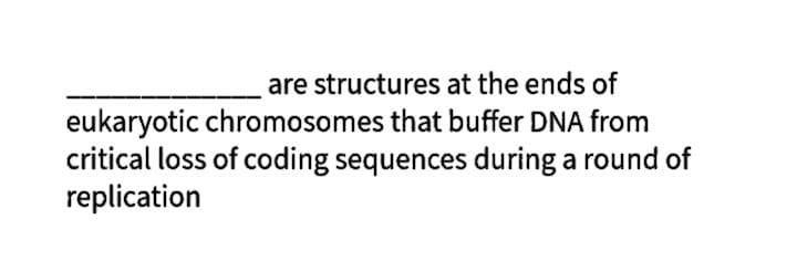 are structures at the ends of
eukaryotic chromosomes that buffer DNA from
critical loss of coding sequences during a round of
replication
