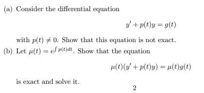 (a) Consider the differential equation
y + p(t)y = g(t)
with p(t) # 0. Show that this equation is not exact.
(b) Let µ(t) = eS P(?)dt_ Show that the equation
µ(t)(y/ + p(t)y) = µ(t)g(t)
is exact and solve it.
2
