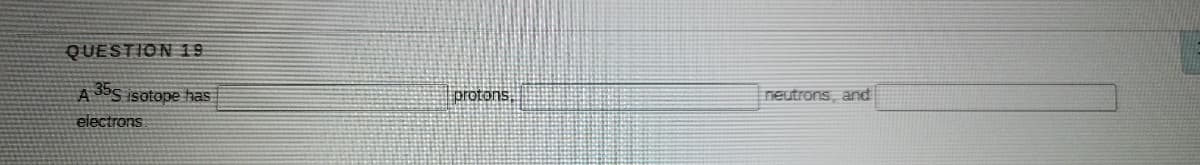 QUESTION 19
A3S isotope has
protons,
neutrons, and
electrons
