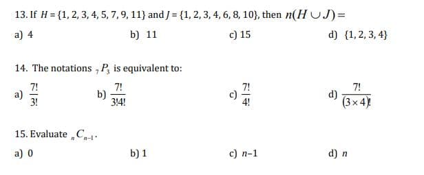 13. If H = {1, 2, 3, 4, 5, 7, 9, 11} and J = {1, 2, 3, 4, 6, 8, 10), then n(HUJ) =
a) 4
b) 11
c) 15
14. The notations, P, is equivalent to:
7!
7!
3!4!
a)
15. Evaluate C
n
a) 0
b)
b) 1
O
F#
c) n-1
d) {1,2,3,4}
d)
7!
(3x4)!
d) n