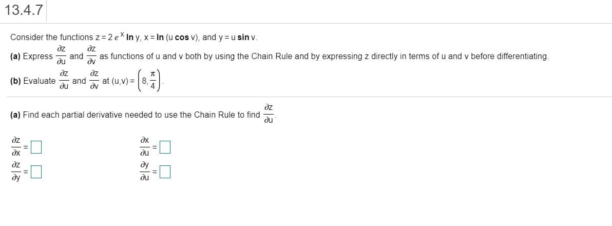 Consider the functions z = 2 e In y, x = In (u cos v), and y = u sin v.
dz
ze
as functions of u and v both by using the Chain Rule and by expressing z directly in terms of u and v before differentiating.
(a) Express
and
du
dz
dz
(b) Evaluate
and
du
at (u,v) = |8,
(a) Find each partial derivative needed to use the Chain Rule to find
du
dz
dx
du
dz
ду
ду
du
