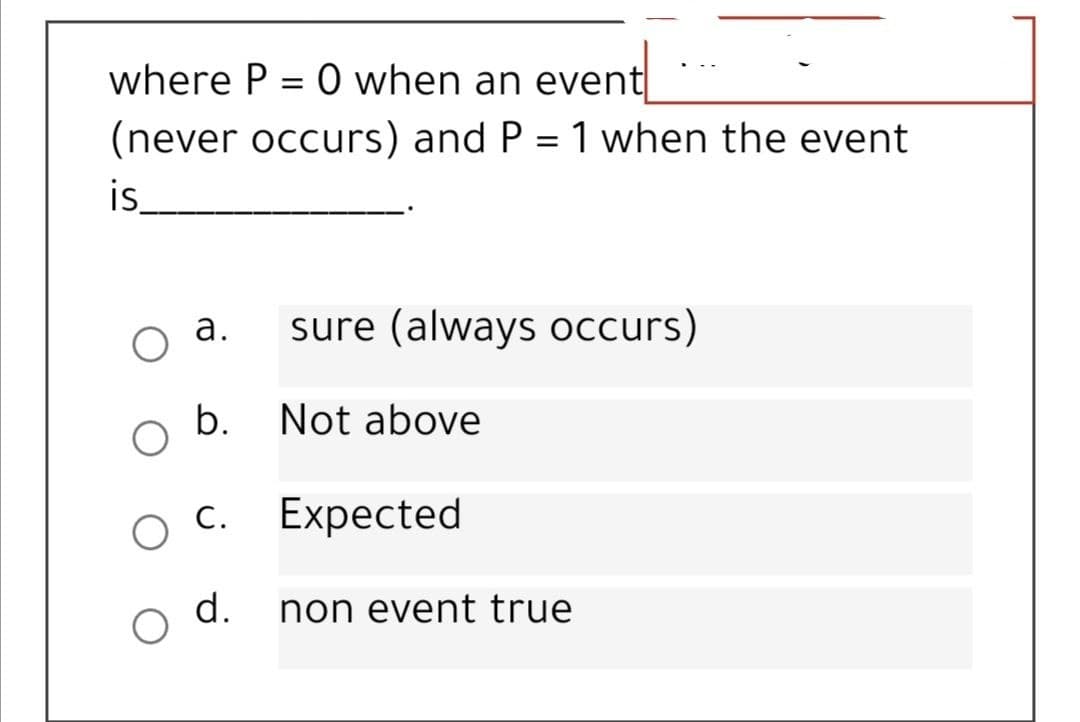 where P = 0 when an event
(never occurs) and P = 1 when the event
is.
а.
sure (always occurs)
b.
Not above
С.
Expected
d.
non event true

