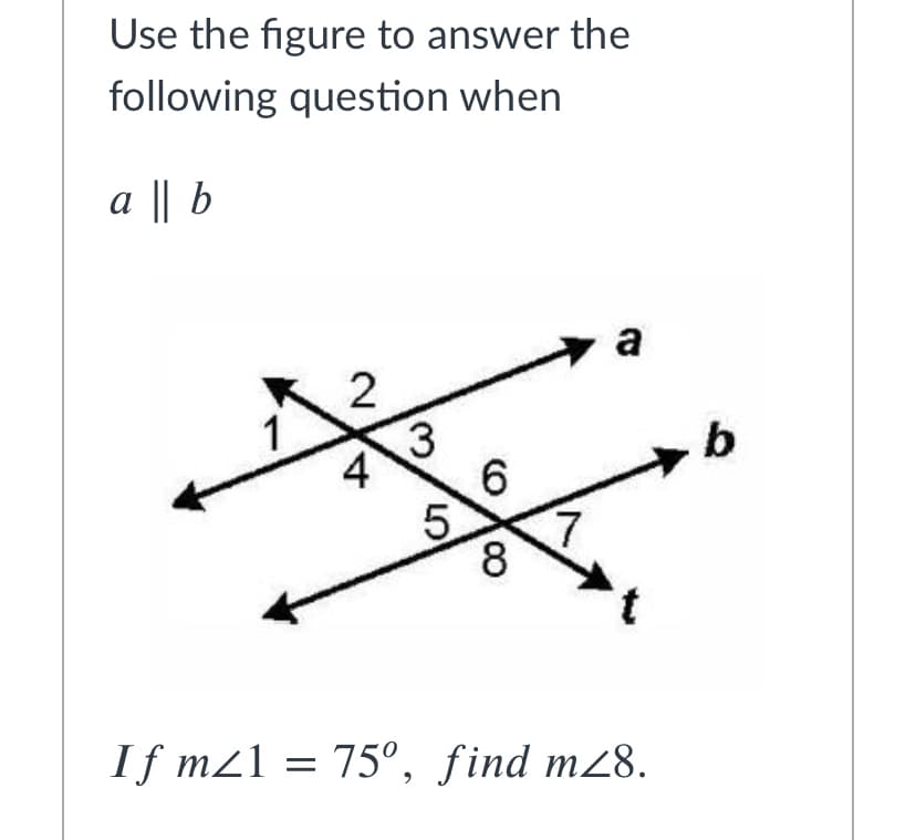 Use the figure to answer the
following question when
a || b
a
3
4
b
6.
5
8.
If m21 = 75°, find m28.
