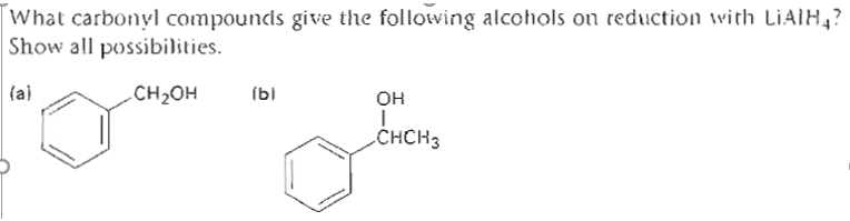 What carbonyl compoundis give the following alcohols on reduction vith LIAIH,?
Show all possibilities.
(a)
CH2OH
(b)
он
CHCH3
