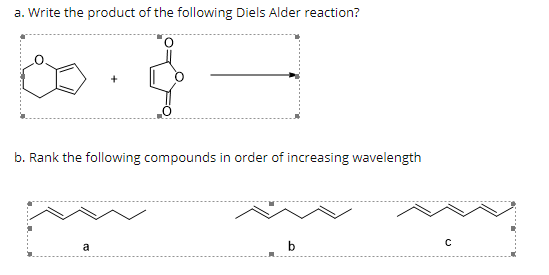 a. Write the product of the following Diels Alder reaction?
b. Rank the following compounds in order of increasing wavelength
a
