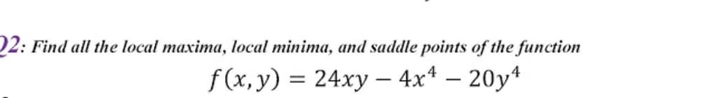 D2: Find all the local maxima, local minima, and saddle points of the function
f (x, y) = 24xy – 4x* – 20y*
-
-
