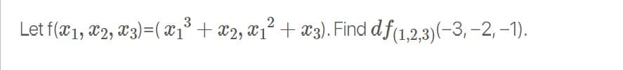 Let f(x1, x2, x3)=( x1³ + x2, x1? + æ3). Find df(1,2,3)(-3, –2, –1).
