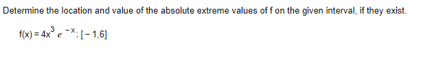 Determine the location and value of the absolute extreme values of f on the given interval, if they exist.
f(x) = 4x° e -*;[- 1,6]
