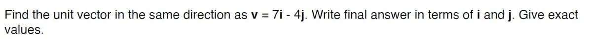 Find the unit vector in the same direction as v = 7i - 4j. Write final answer in terms of i and j. Give exact
values.
