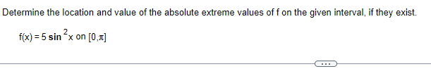 Determine the location and value of the absolute extreme values of f on the given interval, if they exist.
f(x) = 5 sin x on [0,1]
