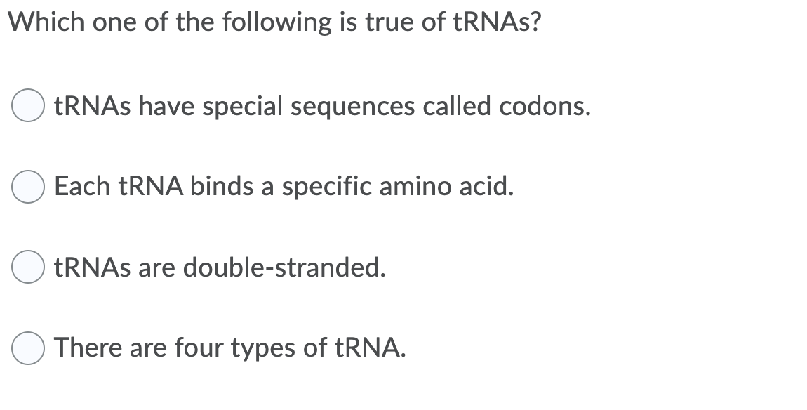 Which one of the following is true of tRNAs?
TRNAS have special sequences called codons.
Each TRNA binds a specific amino acid.
TRNAS are double-stranded.
There are four types of TRNA.
