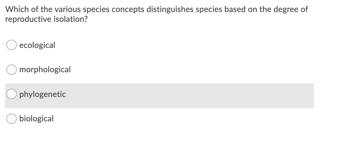 Which of the various species concepts distinguishes species based on the degree of
reproductive isolation?
ecological
morphological
phylogenetic
biological
