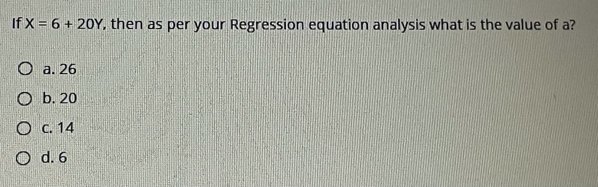 If X= 6 + 20Y, then as per your Regression equation analysis what is the value of a?
O a. 26
O b. 20
O c. 14
O d. 6
