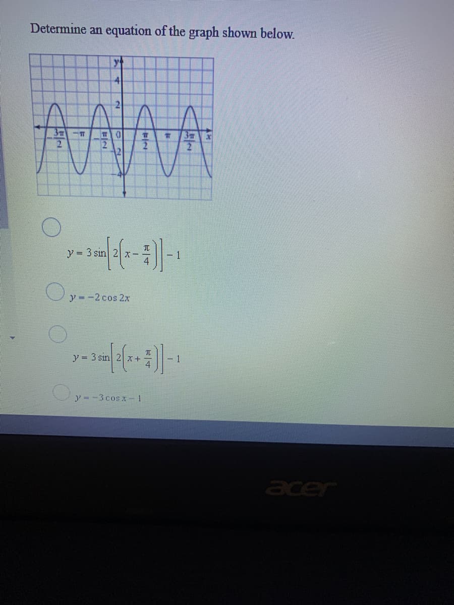 Determine an equation of the graph shown below.
41
y= 3 sin
- 1
y - -2 cos 2x
y = 3 sin 2 x+
y - -3 cos x-1
acer
