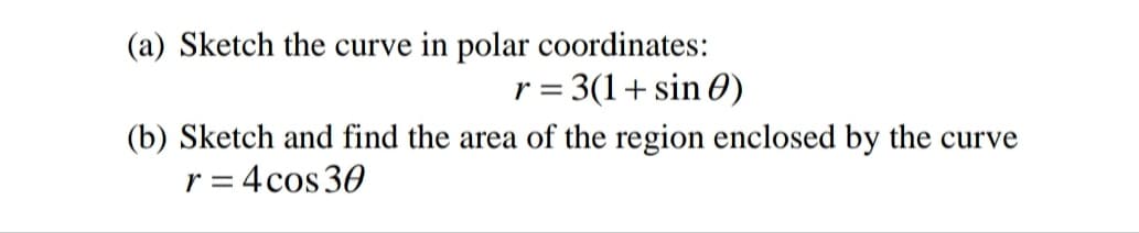 (a) Sketch the curve in polar coordinates:
3(1+ sin 0)
r =
(b) Sketch and find the area of the region enclosed by the curve
= 4cos 30
r
