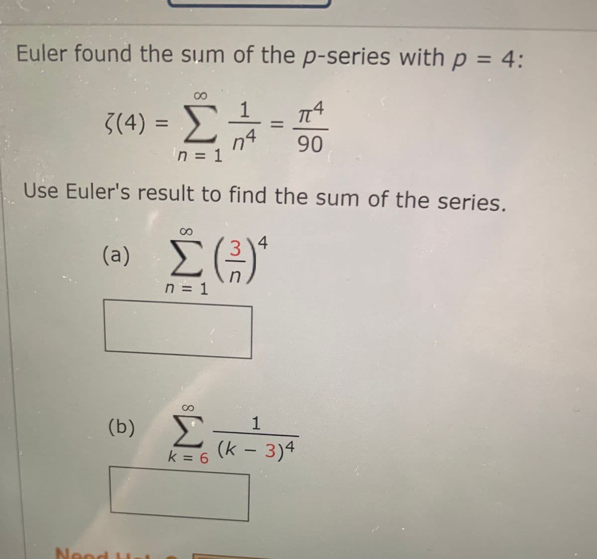 Euler found the sum of the p-series with p = 4:
ζ(4) = Σ
Σ
n = 1
Use Euler's result to find the sum of the series.
NOO
8
14
Ο
4
(2) Σ (3)
n = 1
(0) Σ
k = 6
1
(κ – 3)4
πT
90