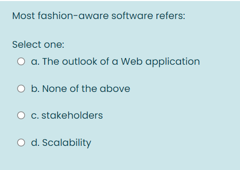 Most fashion-aware software refers:
Select one:
O a. The outlook of a Web application
O b. None of the above
c. stakeholders
O d. Scalability

