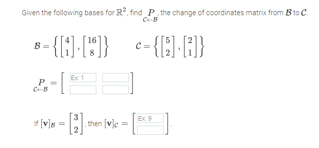 Given the following bases for R?, find P the change of coordinates matrix from B to C.
CEB
c-{H}
16
B =
C =
Ex: 1
P
CEB
[3
then [v]c =
Ex: 9
If [v]g =
