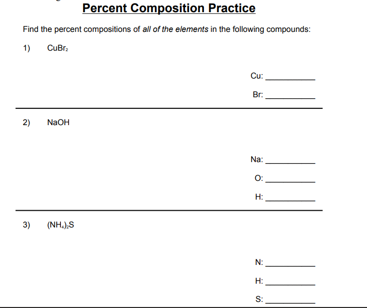 Percent Composition Practice
Find the percent compositions of all of the elements in the following compounds:
1)
CuBr.
Cu:
Br:
2)
NaOH
Na:
O:
H:
3)
(NH,)S
N:
H:
S:
