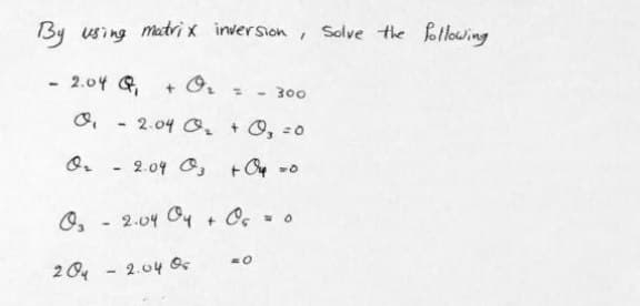 By using matri x inversion, Solve the following
- 2.04 G
+ O,
- 300
2.04 O. + O, -0
O. - 2.04 O, +Oy -o
O, - 2.04
Os
204 - 2.04 Os
